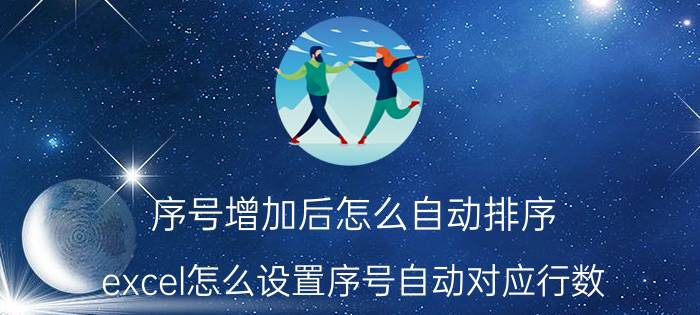 序号增加后怎么自动排序 excel怎么设置序号自动对应行数？